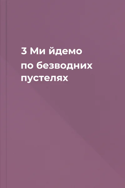 3  Ми йдемо по безводних пустелях