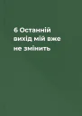6 Останній вихід мій  вже не змінить
