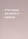 6  Ти  голос що цвіте в камінні