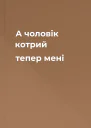 А чоловік котрий тепер мені