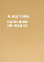 А вiд тебе коли вже не жарко