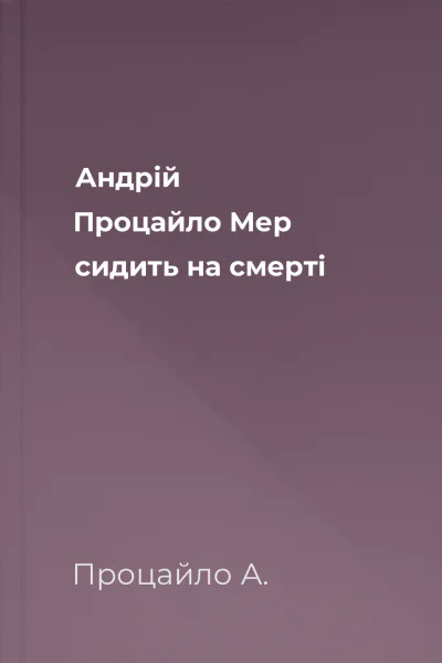 Андрій Процайло Мер сидить на смерті