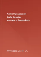 Антін Мухарський Доба Сповідь молодого бандерівця