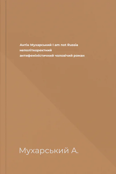 Антін Мухарський I am not Russia неполіткоректний антифеміністичний чоловічий роман
