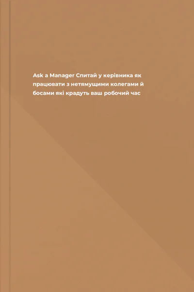 Ask a Manager Спитай у керівника як працювати з нетямущими колегами й босами які крадуть ваш робочий час