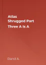 Atlas Shrugged Part Three A Is A