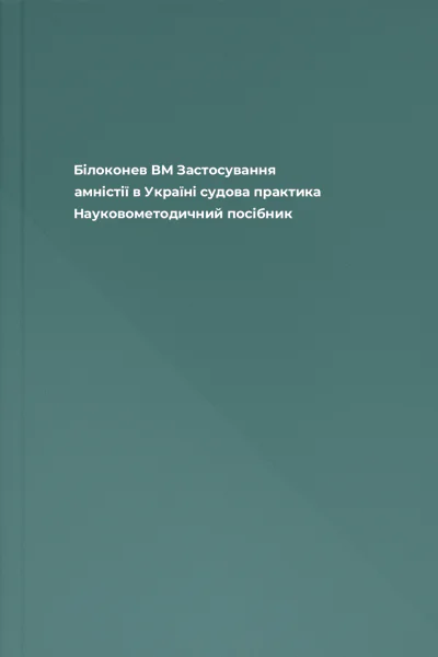Білоконев ВМ Застосування амністії в Україні судова практика Науковометодичний посібник