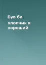 Був би хлопчик я хороший