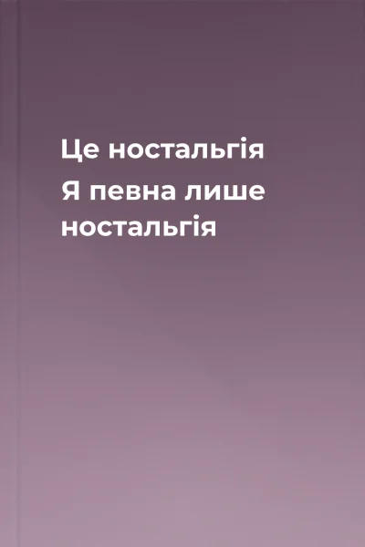 Це  ностальгія Я певна  лише ностальгія