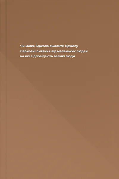 Чи може бджола вжалити бджолу Серйозні питання від маленьких людей на які відповідають великі люди