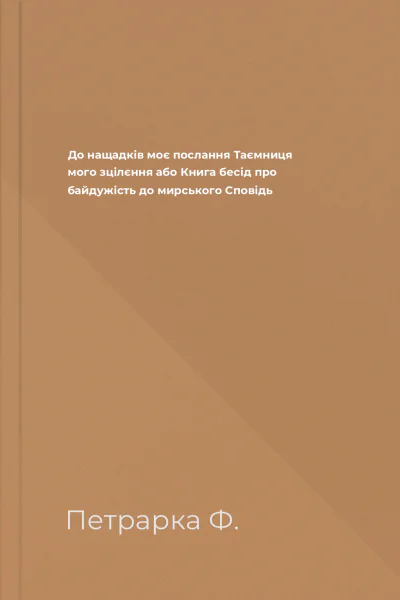 До нащадків моє послання Таємниця мого зцілєння або Книга бесід про байдужість до мирського Сповідь До нащадків моє послання Таємниця мого зцілєння або Книга бесід про байдужість до мирського Сповідь