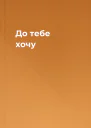 До тебе хочу