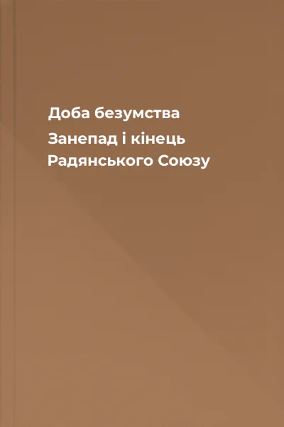 Доба безумства Занепад і кінець Радянського Союзу