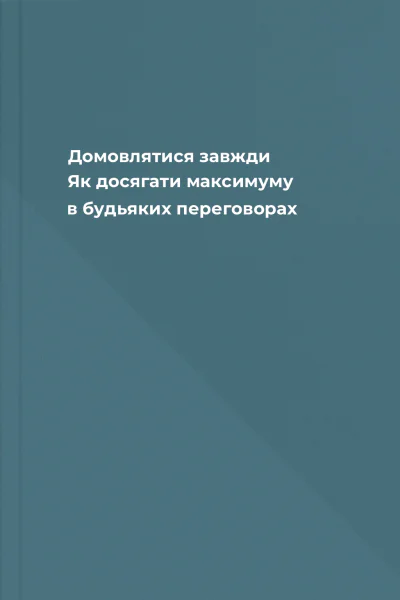Домовлятися завжди Як досягати максимуму в будьяких переговорах