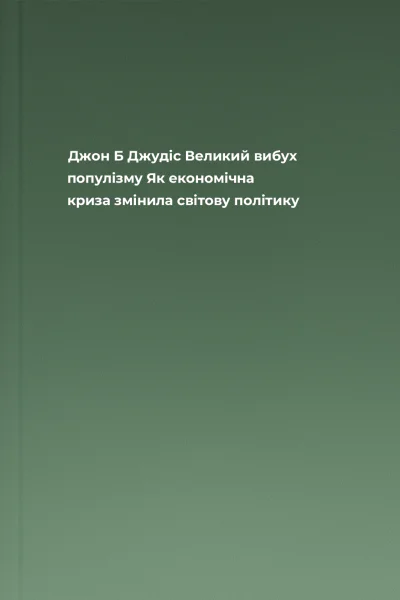 Джон Б Джудіс Великий вибух популізму Як економічна криза змінила світову політику