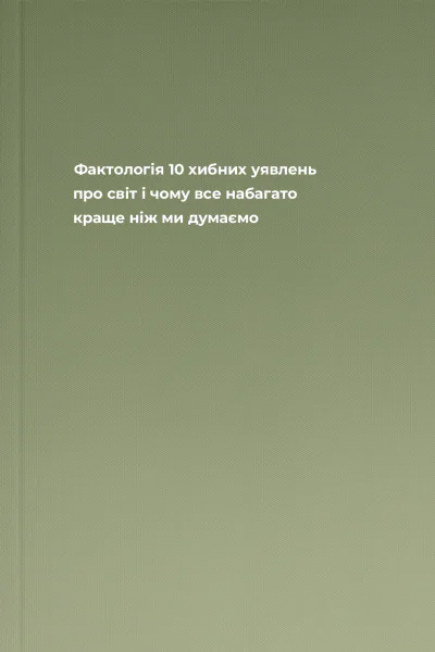 Фактологія 10 хибних уявлень про світ і чому все набагато краще ніж ми думаємо