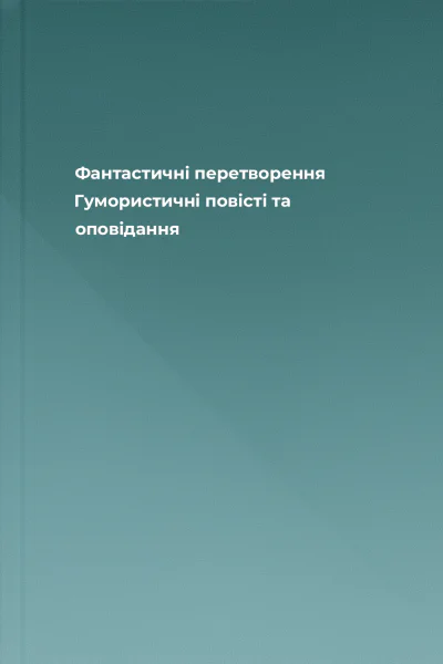 Фантастичні перетворення Гумористичні повісті та оповідання