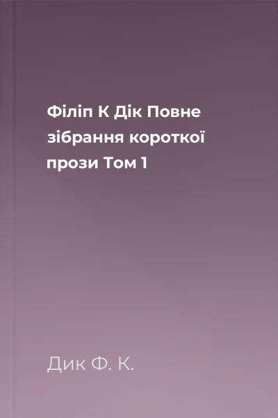 Філіп К Дік Повне зібрання короткої прози Том 1