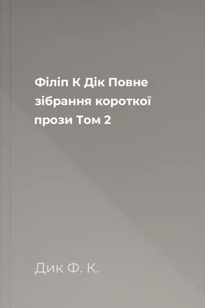 Філіп К Дік Повне зібрання короткої прози Том 2