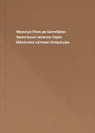 Франсуа Рене де Шатобріан Замогильні записки Серія Бібліотека світової літератури