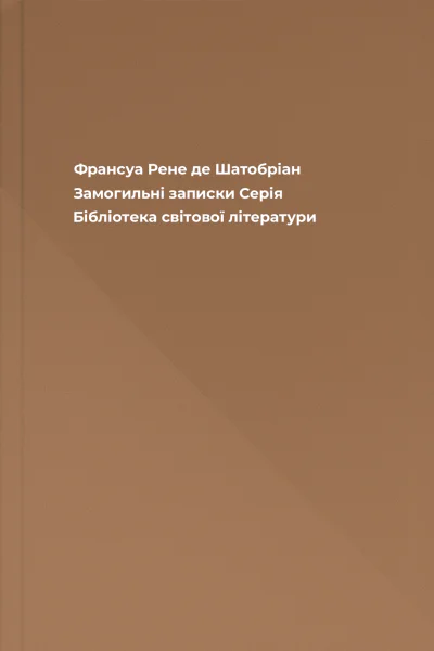 Франсуа Рене де Шатобріан Замогильні записки Серія Бібліотека світової літератури