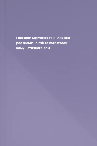 Геннадій Єфіменко та ін Україна радянська Ілюзії та катастрофи комуністичного раю