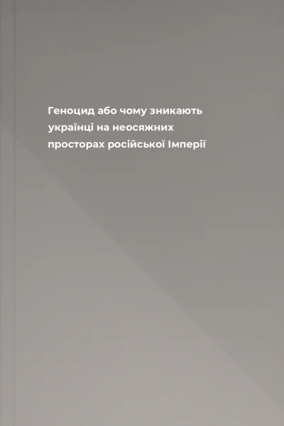 Геноцид або чому зникають українці на неосяжних просторах російської Імперії