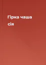 Гiрка чаша сiя