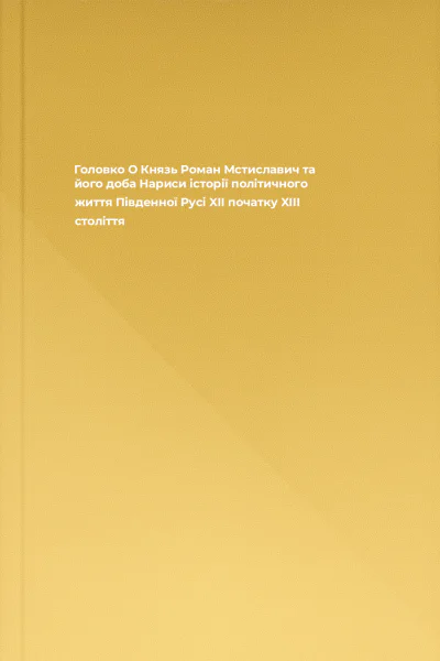 Головко О Князь Роман Мстиславич та його доба Нариси історії політичного життя Південної Русі XII  початку XIII століття