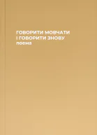 ГОВОРИТИ МОВЧАТИ І ГОВОРИТИ ЗНОВУ поема