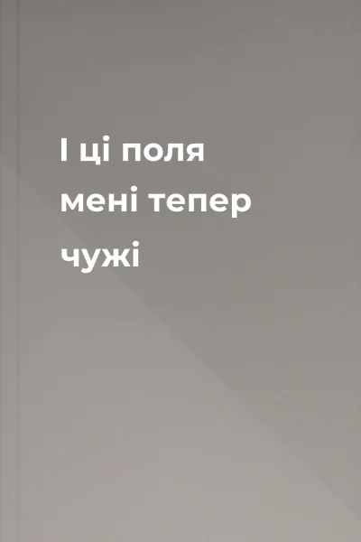 І ці поля мені тепер чужі