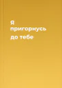 Я пригорнусь до тебе