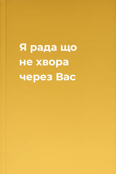 Я рада що не хвора через Вас