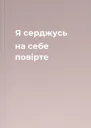 Я серджусь на себе повірте