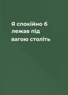 Я спокійно б лежав під вагою століть