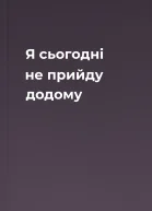 Я сьогодні не прийду додому