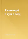 Я сьогодні в тузі в горі