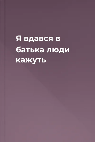 Я вдався в батька  люди кажуть