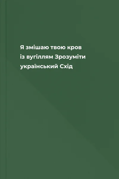 Я змішаю твою кров із вугіллям Зрозуміти український Схід
