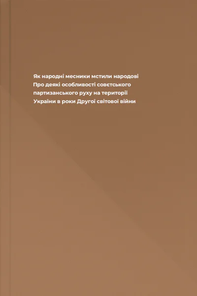 Як народні месники мстили народові Про деякі особливості совєтського партизанського руху на території України в роки Другої світової війни