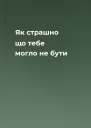 Як страшно що тебе могло не бути