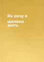 Як хочу я шалено жить