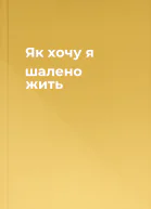 Як хочу я шалено жить