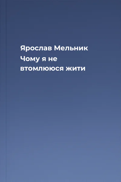Ярослав Мельник Чому я не втомлююся жити