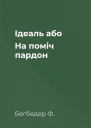 Ідеаль або На поміч пардон