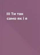ІІІ Ти так само як і я