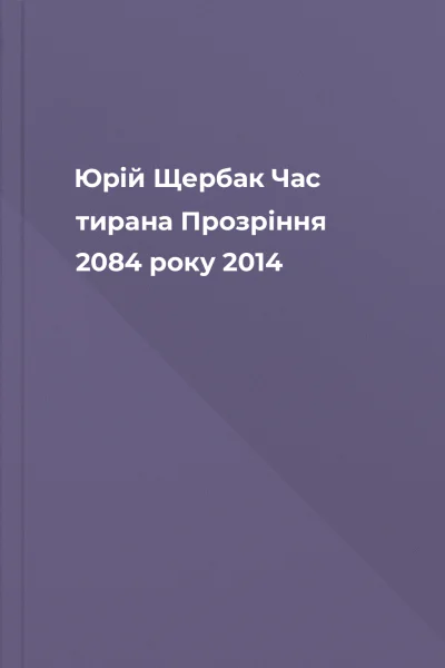 Юрій Щербак Час тирана Прозріння 2084 року 2014