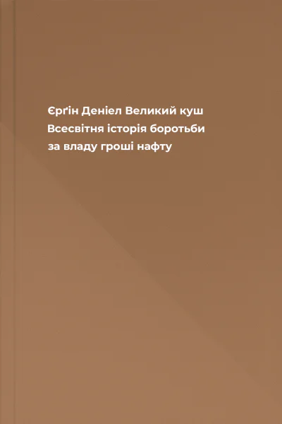 Єрґін Деніел Великий куш Всесвітня історія боротьби за владу гроші нафту