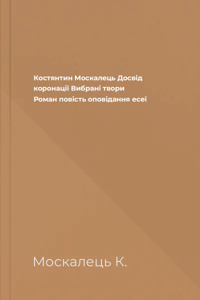 Костянтин Москалець Досвід коронації Вибрані твори Роман повість оповідання есеї