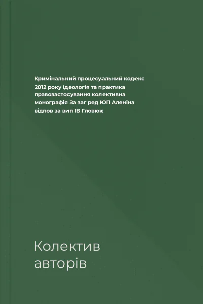 Кримінальний процесуальний кодекс 2012 року ідеологія та практика правозастосування колективна монографія  За заг ред ЮП Аленіна відпов за вип ІВ Гловюк